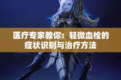 医疗专家教你：轻微血栓的症状识别与治疗方法