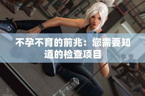 不孕不育的前兆：您需要知道的检查项目