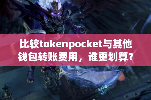 比较tokenpocket与其他钱包转账费用，谁更划算？