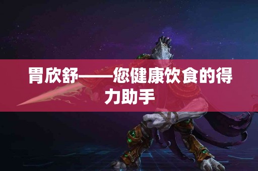 胃欣舒——您健康饮食的得力助手