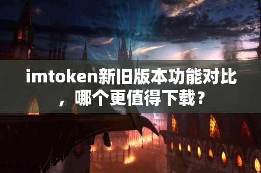 imtoken新旧版本功能对比，哪个更值得下载？
