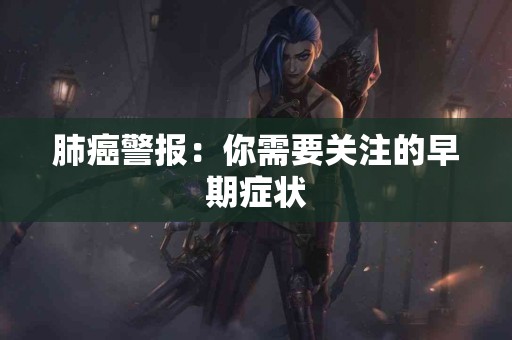 肺癌警报：你需要关注的早期症状