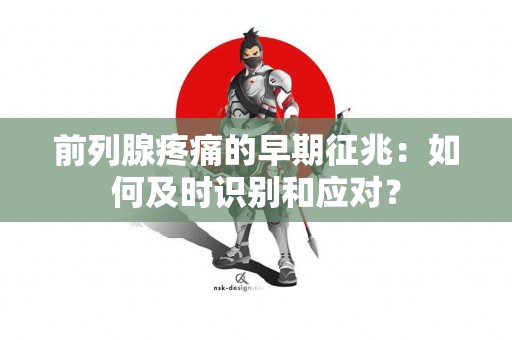 前列腺疼痛的早期征兆：如何及时识别和应对？