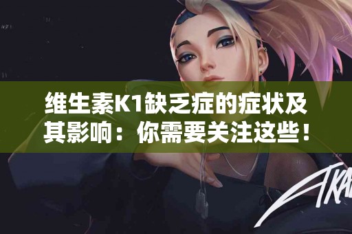 维生素K1缺乏症的症状及其影响：你需要关注这些！