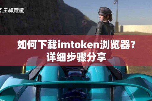 如何下载imtoken浏览器？详细步骤分享