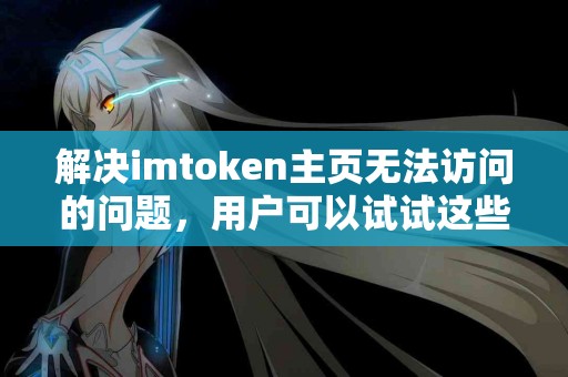 解决imtoken主页无法访问的问题，用户可以试试这些方法
