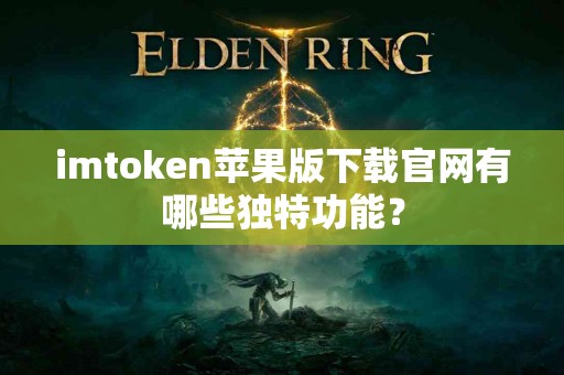 imtoken苹果版下载官网有哪些独特功能？
