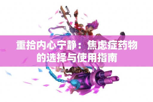 重拾内心宁静：焦虑症药物的选择与使用指南