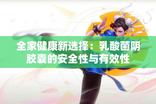 全家健康新选择：乳酸菌阴胶囊的安全性与有效性
