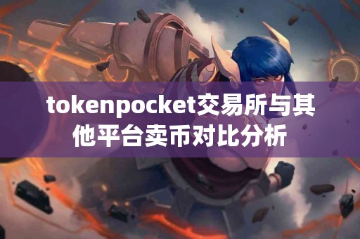 tokenpocket交易所与其他平台卖币对比分析