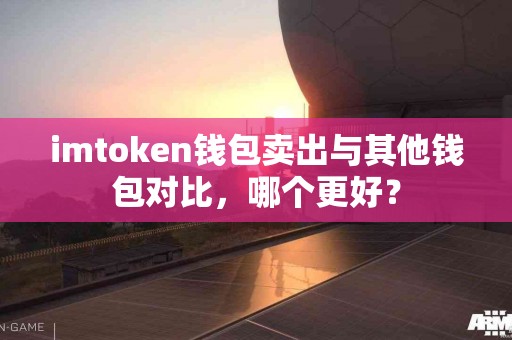imtoken钱包卖出与其他钱包对比，哪个更好？