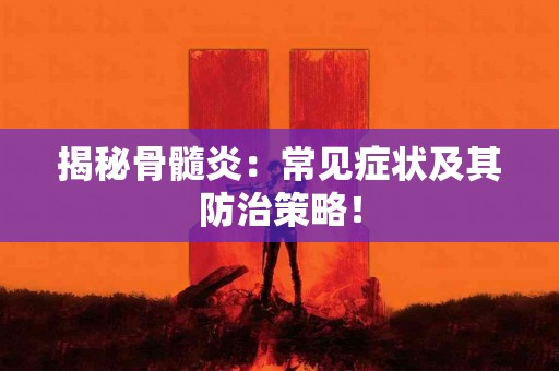 揭秘骨髓炎：常见症状及其防治策略！