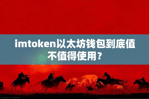 imtoken以太坊钱包到底值不值得使用？