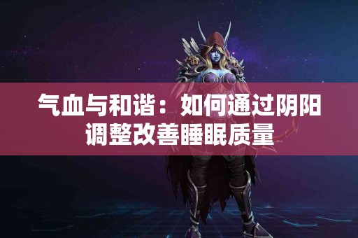 气血与和谐：如何通过阴阳调整改善睡眠质量