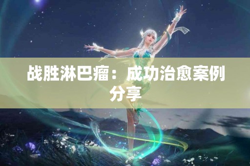 战胜淋巴瘤：成功治愈案例分享