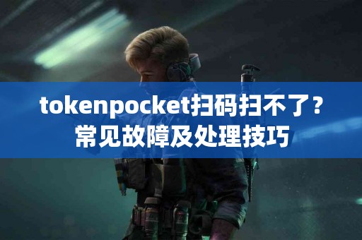 tokenpocket扫码扫不了？常见故障及处理技巧