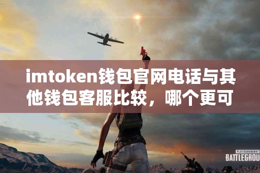 imtoken钱包官网电话与其他钱包客服比较，哪个更可靠？
