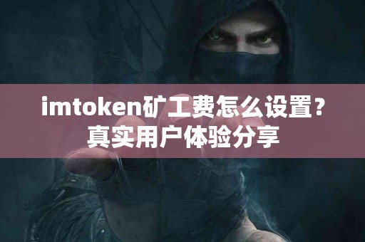 imtoken矿工费怎么设置？真实用户体验分享
