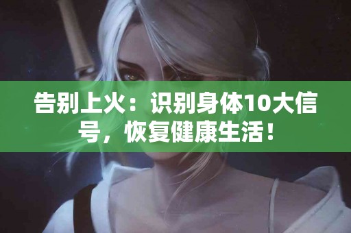 告别上火：识别身体10大信号，恢复健康生活！