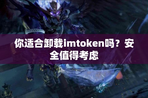 你适合卸载imtoken吗？安全值得考虑