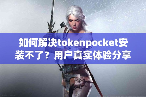 如何解决tokenpocket安装不了？用户真实体验分享