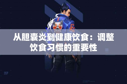 从胆囊炎到健康饮食：调整饮食习惯的重要性