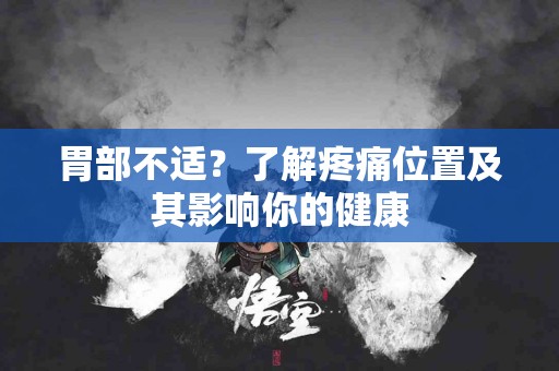 胃部不适？了解疼痛位置及其影响你的健康