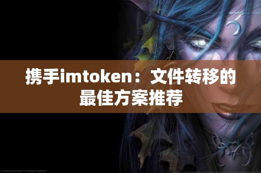 携手imtoken：文件转移的最佳方案推荐