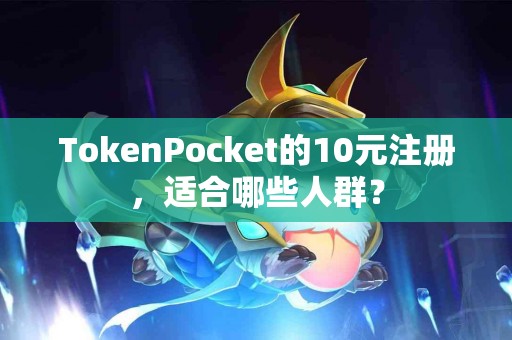 TokenPocket的10元注册，适合哪些人群？
