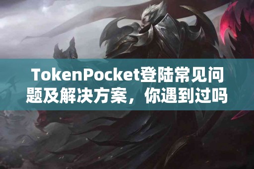 TokenPocket登陆常见问题及解决方案，你遇到过吗？