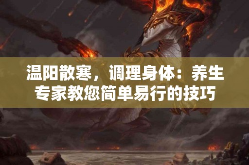 温阳散寒，调理身体：养生专家教您简单易行的技巧