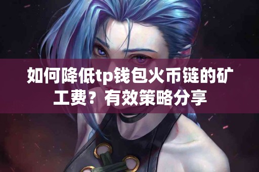 如何降低tp钱包火币链的矿工费？有效策略分享