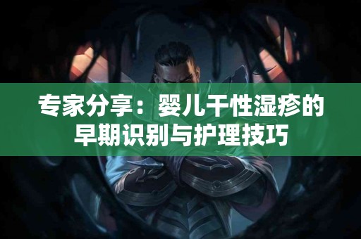 专家分享：婴儿干性湿疹的早期识别与护理技巧