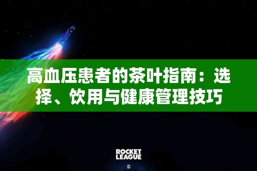 高血压患者的茶叶指南：选择、饮用与健康管理技巧
