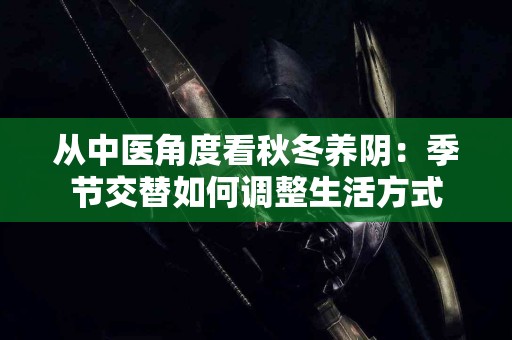 从中医角度看秋冬养阴：季节交替如何调整生活方式