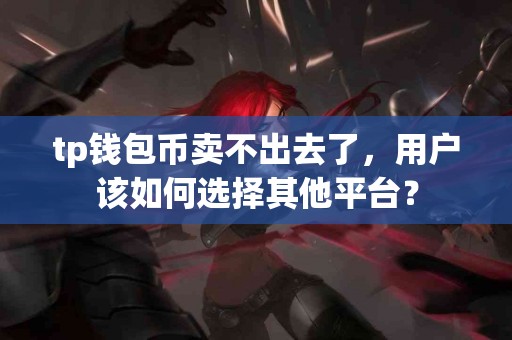 tp钱包币卖不出去了，用户该如何选择其他平台？