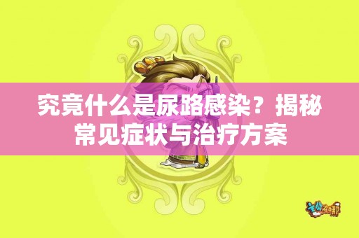 究竟什么是尿路感染？揭秘常见症状与治疗方案