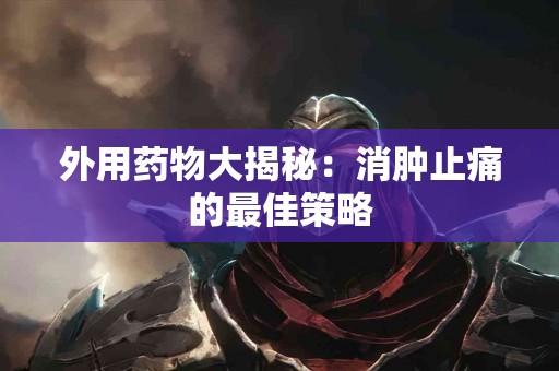 外用药物大揭秘：消肿止痛的最佳策略