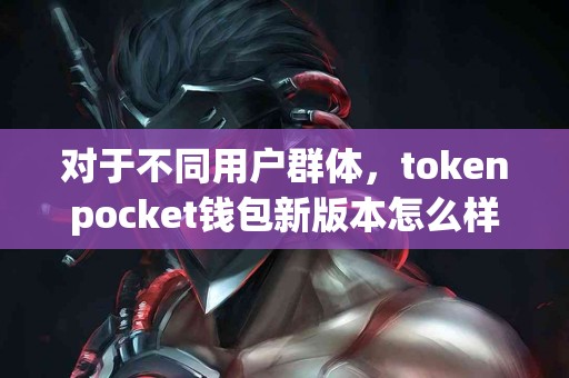 对于不同用户群体，tokenpocket钱包新版本怎么样？