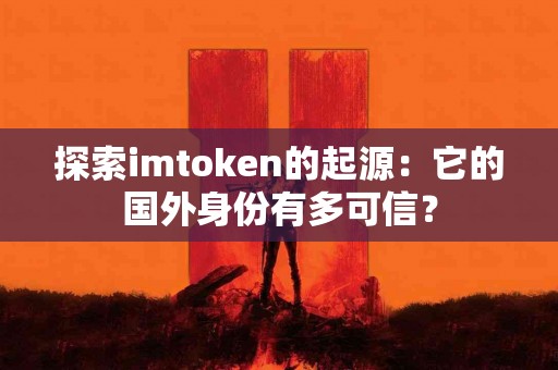 探索imtoken的起源：它的国外身份有多可信？