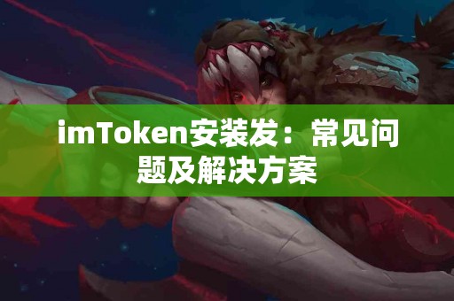 imToken安装发：常见问题及解决方案