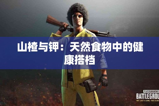 山楂与钾：天然食物中的健康搭档