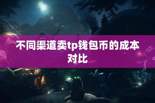 不同渠道卖tp钱包币的成本对比