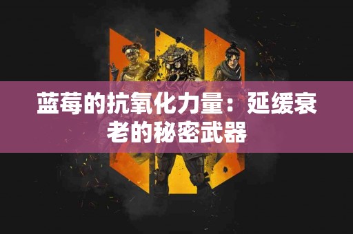 蓝莓的抗氧化力量：延缓衰老的秘密武器