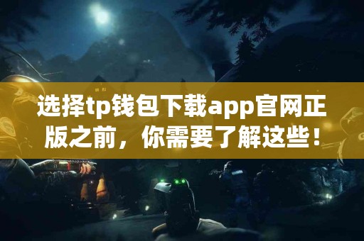选择tp钱包下载app官网正版之前，你需要了解这些！