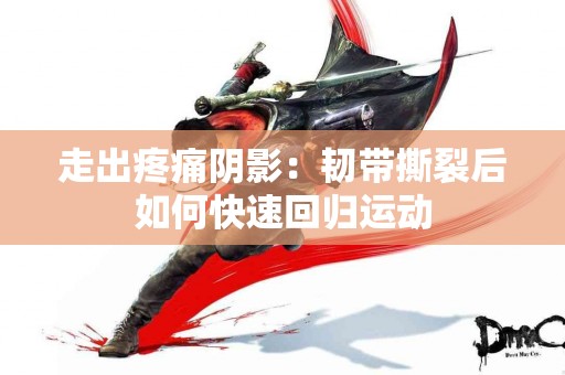 走出疼痛阴影：韧带撕裂后如何快速回归运动