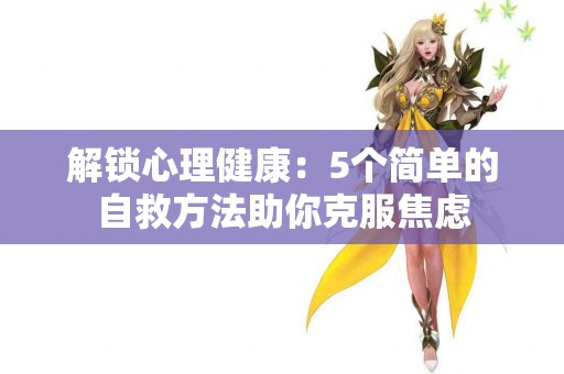 解锁心理健康：5个简单的自救方法助你克服焦虑