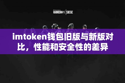 imtoken钱包旧版与新版对比，性能和安全性的差异