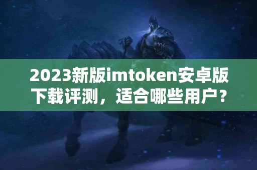 2023新版imtoken安卓版下载评测，适合哪些用户？