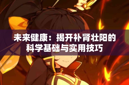 未来健康：揭开补肾壮阳的科学基础与实用技巧